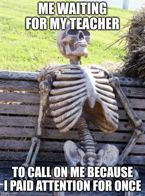 Waiting Skeleton | ME WAITING FOR MY TEACHER; TO CALL ON ME BECAUSE I PAID ATTENTION FOR ONCE | image tagged in memes,waiting skeleton | made w/ Imgflip meme maker