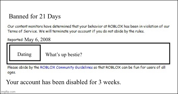 Banned from ROBLOX [2008 Interface Edition] | Banned for 21 Days; May 6, 2008; What’s up bestie? Dating; Your account has been disabled for 3 weeks. | image tagged in banned from roblox 2008 interface edition | made w/ Imgflip meme maker