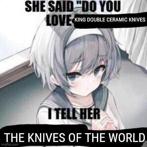 She say do you love me I tell her | KING DOUBLE CERAMIC KNIVES; THE KNIVES OF THE WORLD | image tagged in she say do you love me i tell her | made w/ Imgflip meme maker