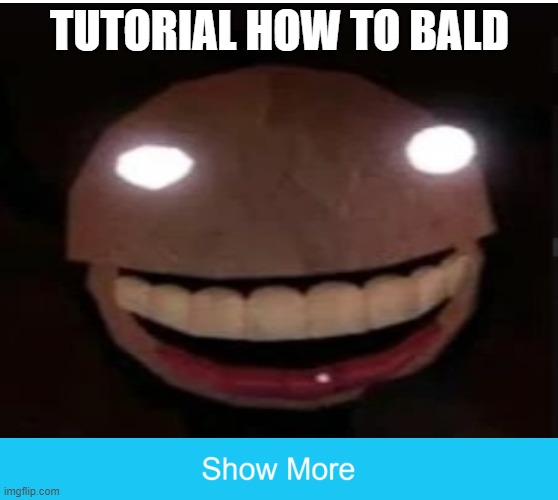 tutorial how to bald | TUTORIAL HOW TO BALD | image tagged in show more | made w/ Imgflip meme maker