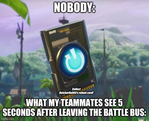 WHY IS IT SO RELATABLE | NOBODY:; Collect Notcharlie069's reboot card! WHAT MY TEAMMATES SEE 5 SECONDS AFTER LEAVING THE BATTLE BUS: | image tagged in reboot card | made w/ Imgflip meme maker