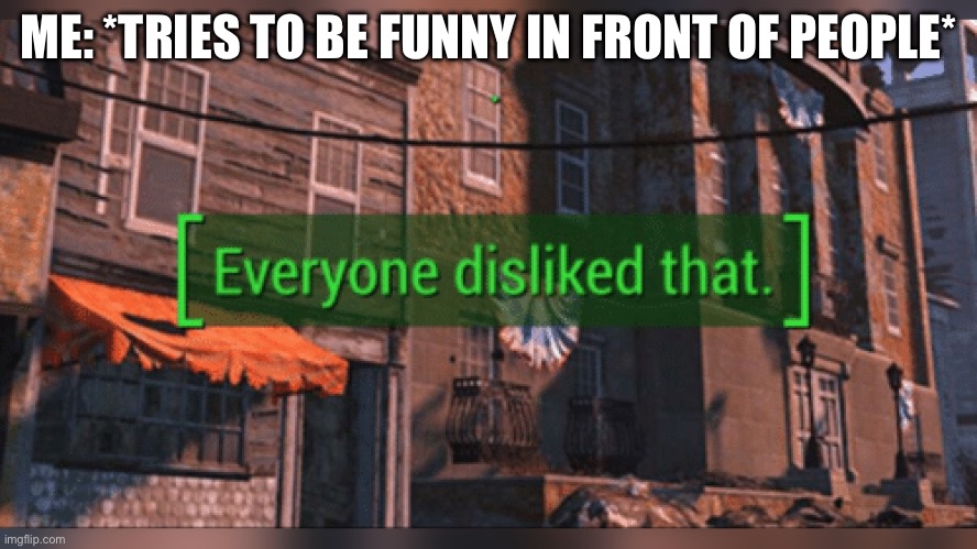 Fallout 4 Everyone Disliked That | ME: *TRIES TO BE FUNNY IN FRONT OF PEOPLE* | image tagged in fallout 4 everyone disliked that | made w/ Imgflip meme maker