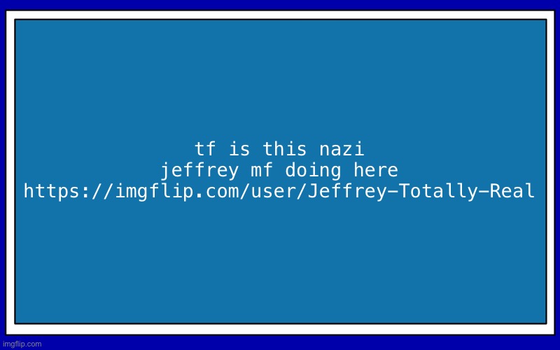 Fries_BFDI's blue text temp | tf is this nazi jeffrey mf doing here
https://imgflip.com/user/Jeffrey-Totally-Real | image tagged in fries_bfdi's blue text temp | made w/ Imgflip meme maker