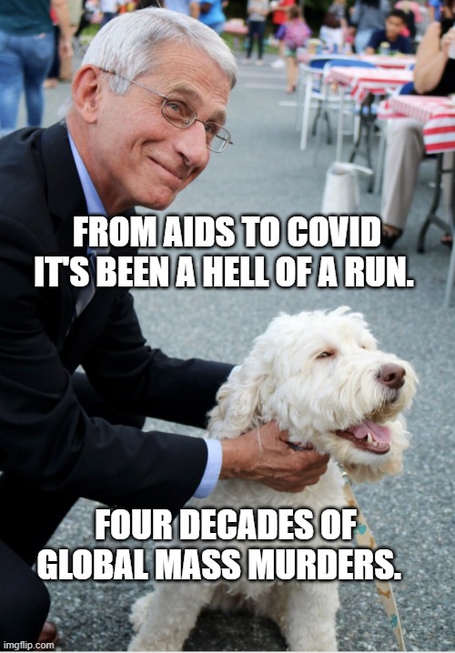 Fauci and his fetish | FROM AIDS TO COVID IT'S BEEN A HELL OF A RUN. FOUR DECADES OF GLOBAL MASS MURDERS. | image tagged in fauci and his fetish | made w/ Imgflip meme maker