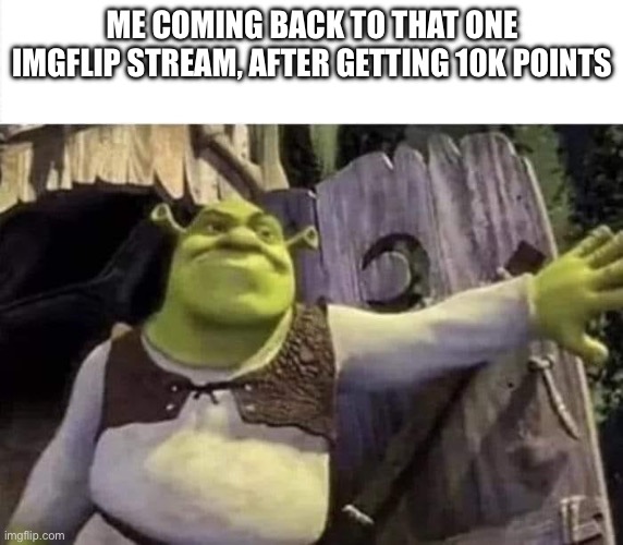 Shrek opens the door | ME COMING BACK TO THAT ONE IMGFLIP STREAM, AFTER GETTING 10K POINTS | image tagged in shrek opens the door | made w/ Imgflip meme maker