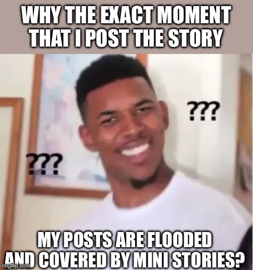 What just happened- | WHY THE EXACT MOMENT THAT I POST THE STORY; MY POSTS ARE FLOODED AND COVERED BY MINI STORIES? | image tagged in nick young | made w/ Imgflip meme maker
