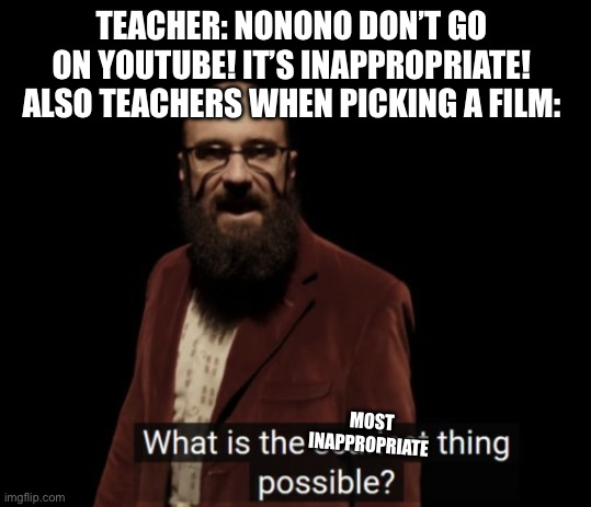 School | TEACHER: NONONO DON’T GO ON YOUTUBE! IT’S INAPPROPRIATE!
ALSO TEACHERS WHEN PICKING A FILM:; MOST INAPPROPRIATE | image tagged in vsauce michael what is the scariest thing possible,school,movie | made w/ Imgflip meme maker