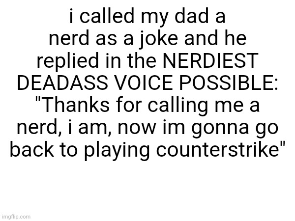 i called my dad a nerd as a joke and he replied in the NERDIEST DEADASS VOICE POSSIBLE: "Thanks for calling me a nerd, i am, now im gonna go back to playing counterstrike" | made w/ Imgflip meme maker