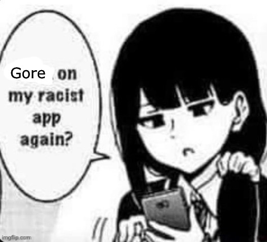 Porn on my racist app again? | Gore | image tagged in porn on my racist app again | made w/ Imgflip meme maker