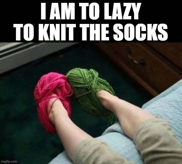 They keep my feet nice and toasty | I AM TO LAZY TO KNIT THE SOCKS | image tagged in knitting | made w/ Imgflip meme maker