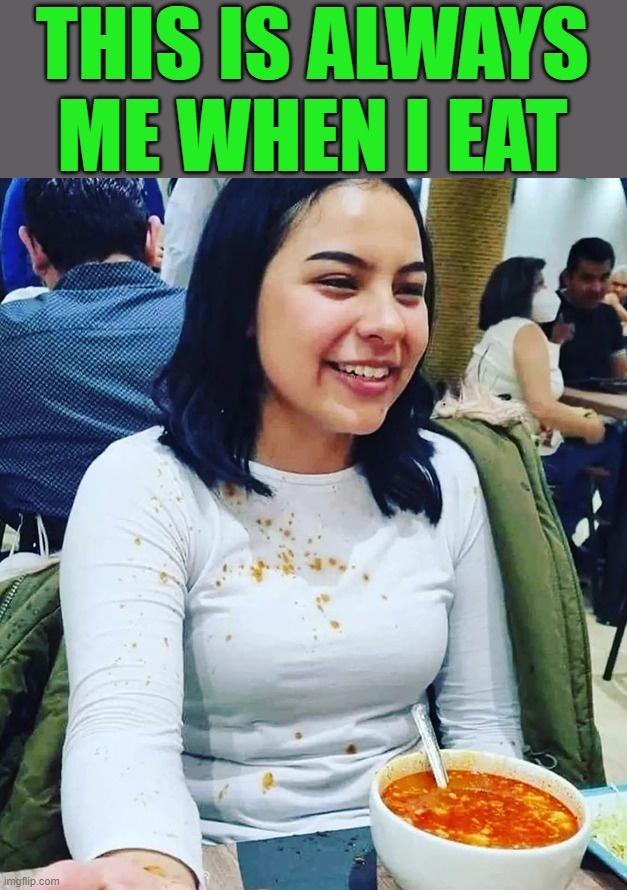 I am a messy eater | THIS IS ALWAYS ME WHEN I EAT | image tagged in messy,eating | made w/ Imgflip meme maker