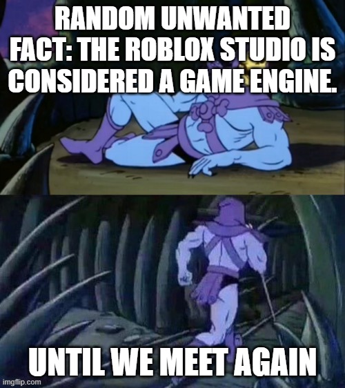 Skeletor disturbing facts | RANDOM UNWANTED FACT: THE ROBLOX STUDIO IS CONSIDERED A GAME ENGINE. UNTIL WE MEET AGAIN | image tagged in skeletor disturbing facts | made w/ Imgflip meme maker