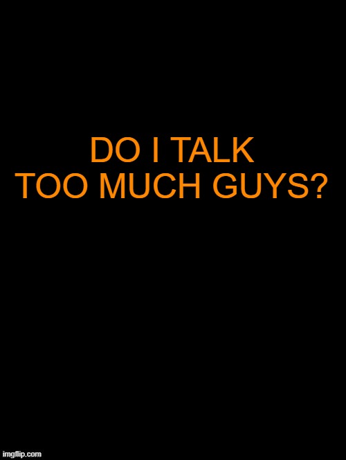 Im starting to question that, im feeling like im just annoyying. | DO I TALK TOO MUCH GUYS? | image tagged in double long black template | made w/ Imgflip meme maker