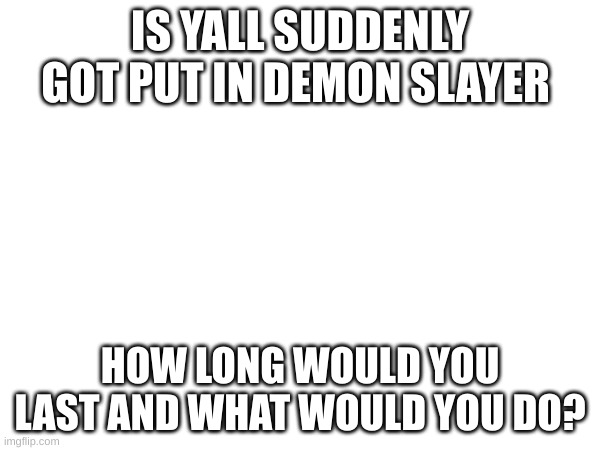 IS YALL SUDDENLY GOT PUT IN DEMON SLAYER; HOW LONG WOULD YOU LAST AND WHAT WOULD YOU DO? | made w/ Imgflip meme maker