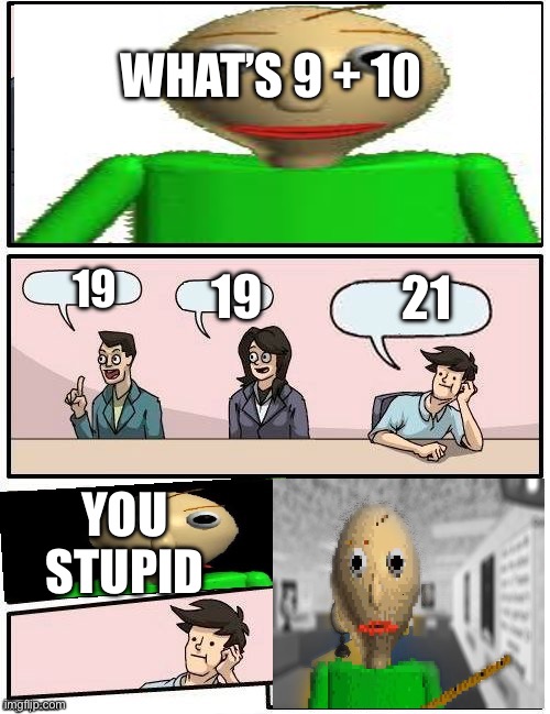 9 + 10 IS 19, NOT 21 | WHAT’S 9 + 10; 21; 19; 19; YOU STUPID | image tagged in baldi s meeting suggestion | made w/ Imgflip meme maker