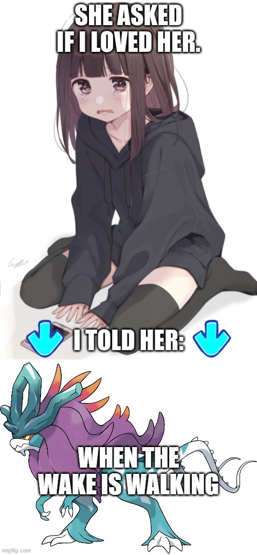 WHEN THE WAKE IS WALKING | image tagged in she asked if i loved her,walking wake | made w/ Imgflip meme maker