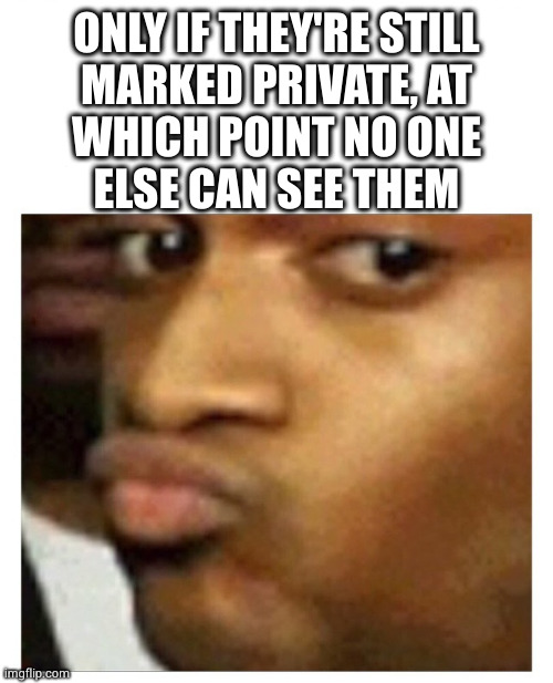 Hmm | ONLY IF THEY'RE STILL
MARKED PRIVATE, AT
WHICH POINT NO ONE
ELSE CAN SEE THEM | image tagged in hmm | made w/ Imgflip meme maker