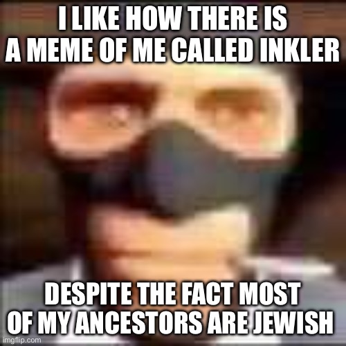 Like,this shit is insane. | I LIKE HOW THERE IS A MEME OF ME CALLED INKLER; DESPITE THE FACT MOST OF MY ANCESTORS ARE JEWISH | image tagged in spi | made w/ Imgflip meme maker
