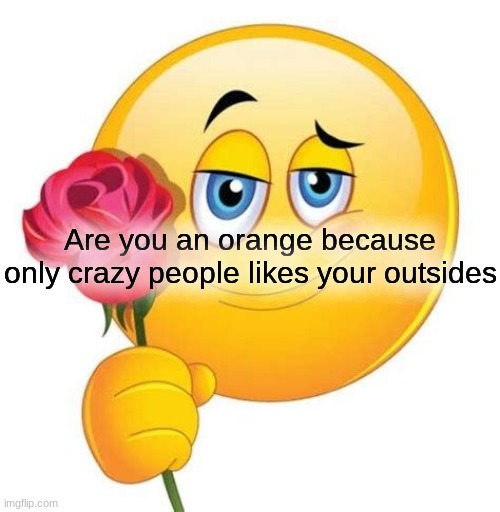 shitpost | Are you an orange because only crazy people likes your outsides | made w/ Imgflip meme maker