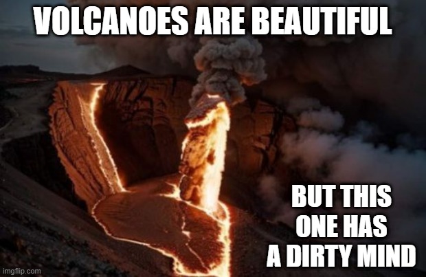 Dirty Volcano | VOLCANOES ARE BEAUTIFUL; BUT THIS ONE HAS A DIRTY MIND | image tagged in adult humor | made w/ Imgflip meme maker