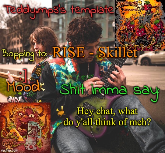 Genuine question cause I've been wondering | RISE - Skillet; :]; Hey chat, what do y'all think of meh? | image tagged in teddy's berried alive template | made w/ Imgflip meme maker