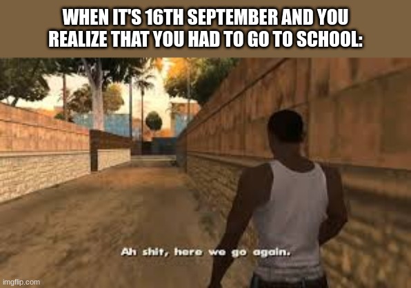 Ah shit here we go again | WHEN IT'S 16TH SEPTEMBER AND YOU REALIZE THAT YOU HAD TO GO TO SCHOOL: | image tagged in ah shit here we go again | made w/ Imgflip meme maker