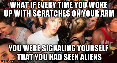 Sudden Clarity Clarence Meme | WHAT IF EVERY TIME YOU WOKE UP WITH SCRATCHES ON YOUR ARM YOU WERE SIGNALING YOURSELF THAT YOU HAD SEEN ALIENS | image tagged in memes,sudden clarity clarence,AdviceAnimals | made w/ Imgflip meme maker