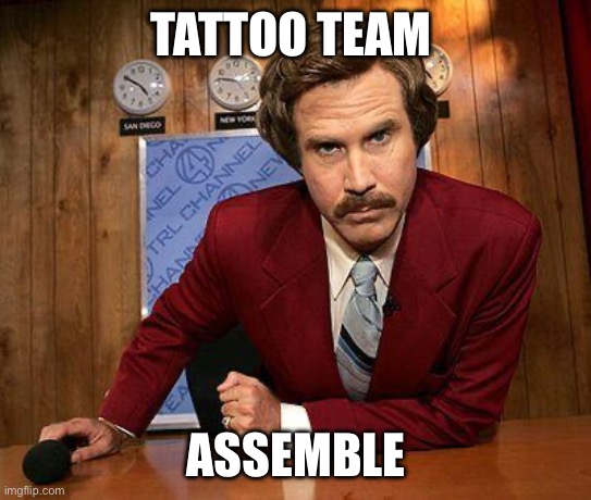 ron burgundy | TATTOO TEAM; ASSEMBLE | image tagged in ron burgundy | made w/ Imgflip meme maker