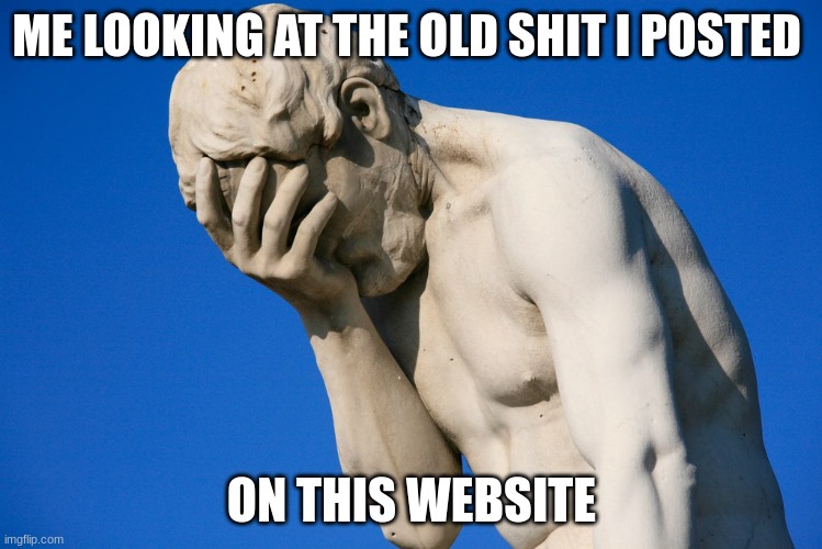 Yo, I apologize to y'all that still remember me. | ME LOOKING AT THE OLD SHIT I POSTED; ON THIS WEBSITE | image tagged in embarrassed statue | made w/ Imgflip meme maker