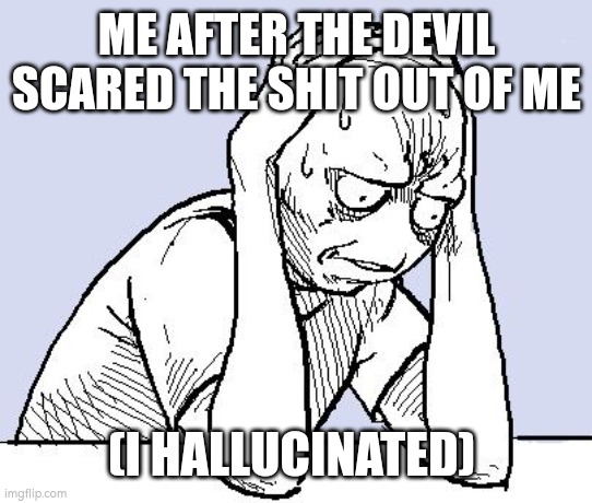 IT WAS REALLY SCARY | ME AFTER THE DEVIL SCARED THE SHIT OUT OF ME; (I HALLUCINATED) | image tagged in stressed meme,devil,scared,creepy,damn,sick | made w/ Imgflip meme maker