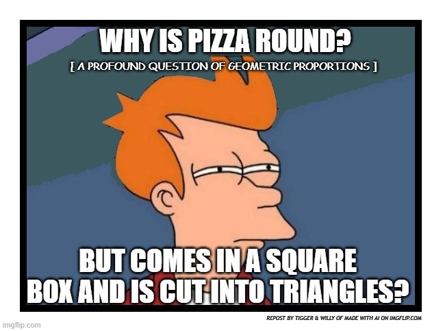 WHY IS PIZZA ROUND? [ A PROFOUND QUESTION OF GEOMETRIC PROPORTIONS ]; REPOST BY TIGGER & WILLY OF MADE WITH AI ON IMGFLIP.COM | image tagged in math | made w/ Imgflip meme maker