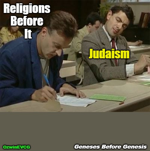 Geneses Before Genesis | Religions 

Before 

It; Judaism; Geneses Before Genesis; OzwinEVCG | image tagged in mr bean copying,religious,history,judaism,real talk,another deep dive reveals | made w/ Imgflip meme maker