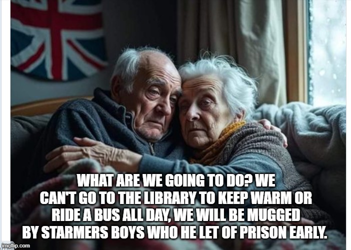 WHAT ARE WE GOING TO DO? WE CAN'T GO TO THE LIBRARY TO KEEP WARM OR RIDE A BUS ALL DAY, WE WILL BE MUGGED BY STARMERS BOYS WHO HE LET OF PRISON EARLY. | image tagged in dastarminers awesome memes | made w/ Imgflip meme maker