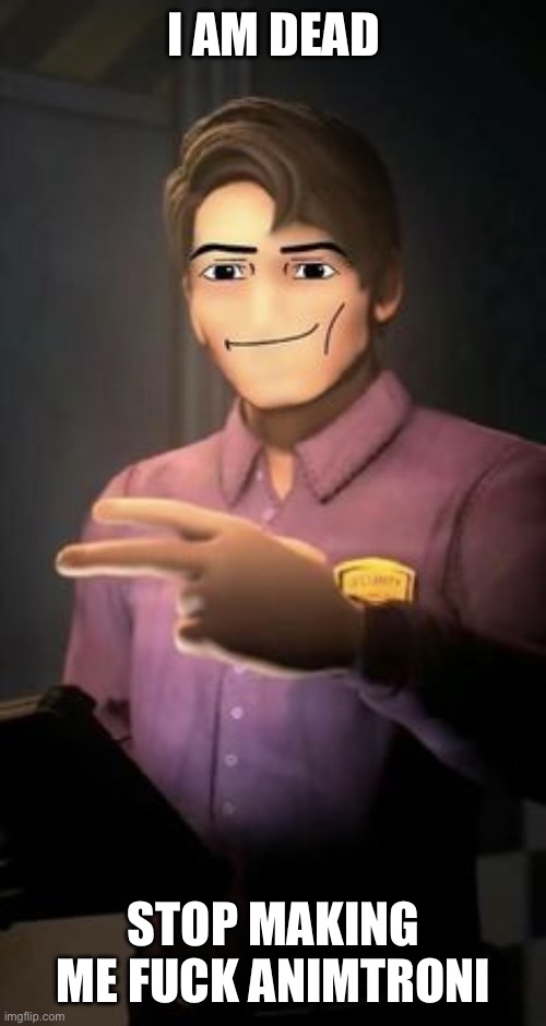 Mike Afton roblox face | I AM DEAD; STOP MAKING ME FUCK ANIMATRONICS | image tagged in mike afton roblox face | made w/ Imgflip meme maker