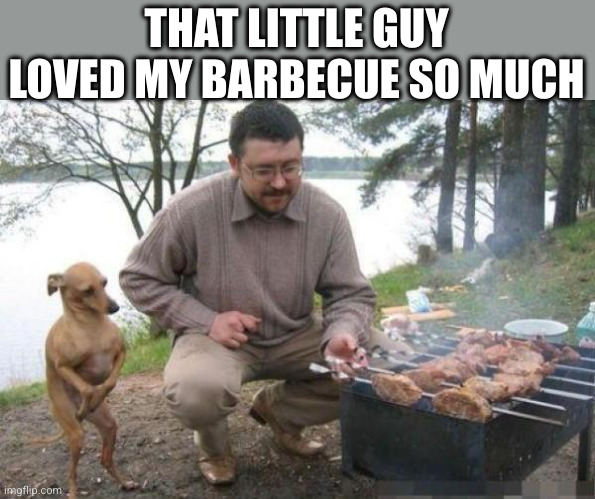 Dog Waiting for BBQ | THAT LITTLE GUY LOVED MY BARBECUE SO MUCH | image tagged in dog waiting for bbq | made w/ Imgflip meme maker