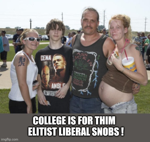 college | COLLEGE IS FOR THIM 
 ELITIST LIBERAL SNOBS ! | image tagged in white trash family,college | made w/ Imgflip meme maker