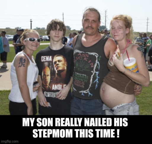 stepmom | MY SON REALLY NAILED HIS 
STEPMOM THIS TIME ! | image tagged in white trash family,stepmom | made w/ Imgflip meme maker