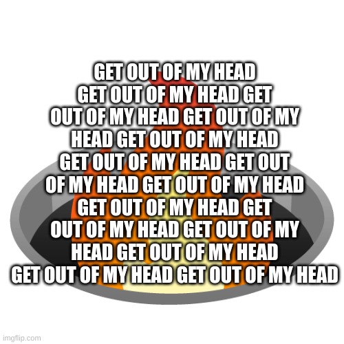 DONT SAY IT | GET OUT OF MY HEAD GET OUT OF MY HEAD GET OUT OF MY HEAD GET OUT OF MY HEAD GET OUT OF MY HEAD GET OUT OF MY HEAD GET OUT OF MY HEAD GET OUT OF MY HEAD GET OUT OF MY HEAD GET OUT OF MY HEAD GET OUT OF MY HEAD GET OUT OF MY HEAD GET OUT OF MY HEAD GET OUT OF MY HEAD | image tagged in fire in the hole | made w/ Imgflip meme maker