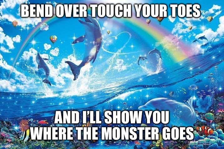 Happy dolphin rainbow | BEND OVER TOUCH YOUR TOES; AND I’LL SHOW YOU WHERE THE MONSTER GOES | image tagged in happy dolphin rainbow | made w/ Imgflip meme maker