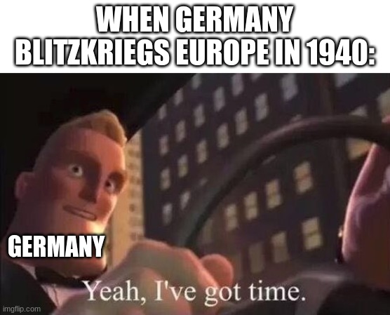 Germany taking over Europe | WHEN GERMANY BLITZKRIEGS EUROPE IN 1940:; GERMANY | image tagged in yeah i've got time | made w/ Imgflip meme maker