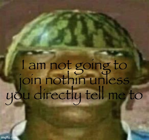 watremlon | I am not going to join nothin unless you directly tell me to | image tagged in watremlon | made w/ Imgflip meme maker