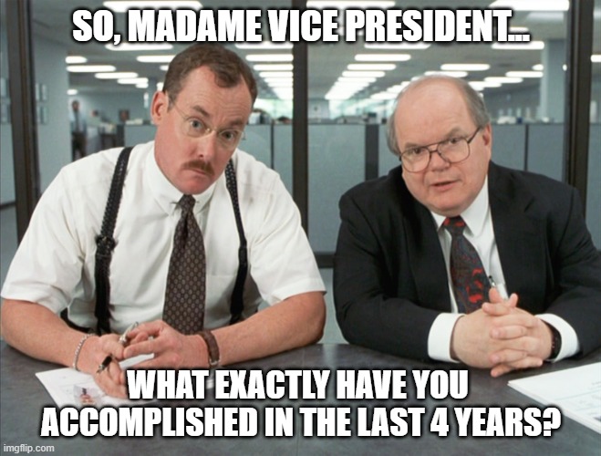 It's a simple question | SO, MADAME VICE PRESIDENT... WHAT EXACTLY HAVE YOU 
ACCOMPLISHED IN THE LAST 4 YEARS? | image tagged in kamala harris,democrats,liberals,woke,leftists,joe biden | made w/ Imgflip meme maker