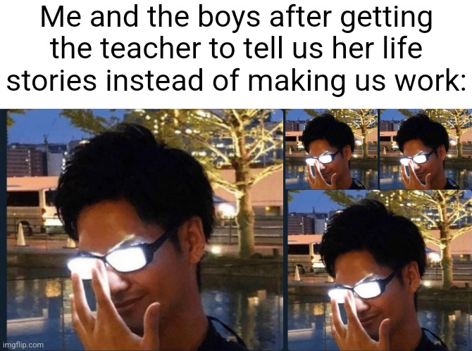 This was made by Flick7 ha ha hee hee | Me and the boys after getting the teacher to tell us her life stories instead of making us work: | image tagged in anime glasses,school,teachers,funny,stories,smart | made w/ Imgflip meme maker