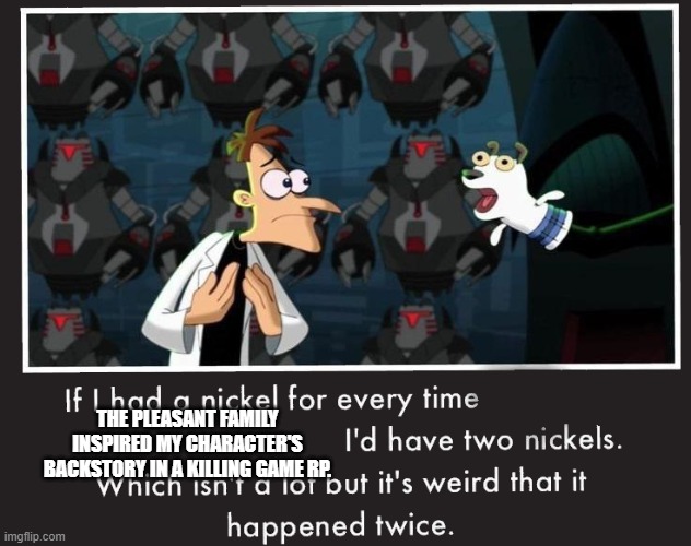 Doof If I had a Nickel | THE PLEASANT FAMILY INSPIRED MY CHARACTER'S BACKSTORY IN A KILLING GAME RP. | image tagged in doof if i had a nickel,sims,roleplaying | made w/ Imgflip meme maker