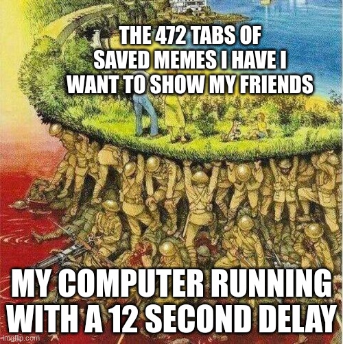 "Hey guys, look at this" | THE 472 TABS OF SAVED MEMES I HAVE I WANT TO SHOW MY FRIENDS; MY COMPUTER RUNNING WITH A 12 SECOND DELAY | image tagged in soldiers carrying society,memes,funny | made w/ Imgflip meme maker