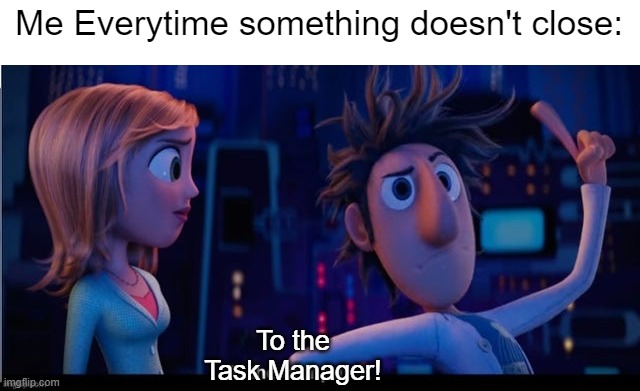 Task Manager! NUKE IT. | Me Everytime something doesn't close:; To the Task Manager! | image tagged in to the computer | made w/ Imgflip meme maker