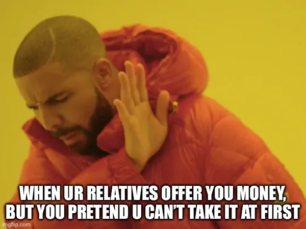 So true | WHEN UR RELATIVES OFFER YOU MONEY, BUT YOU PRETEND U CAN’T TAKE IT AT FIRST | image tagged in drake hotline bling | made w/ Imgflip meme maker