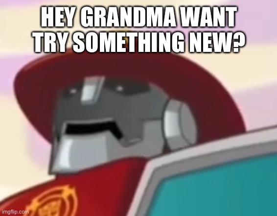 Heatwave | HEY GRANDMA WANT TRY SOMETHING NEW? | image tagged in heatwave | made w/ Imgflip meme maker