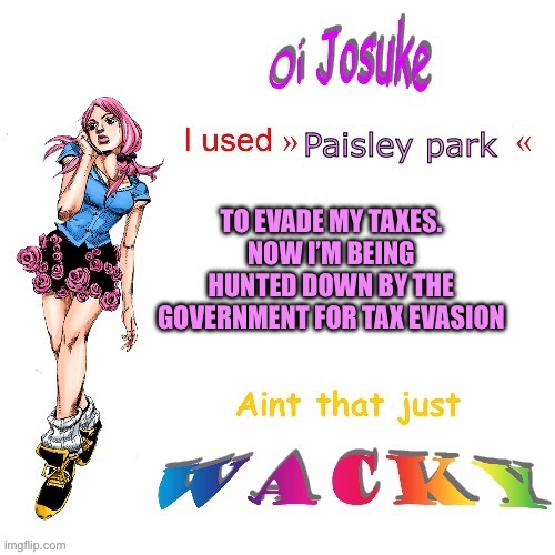 Made a new "Oi Josuke" | TO EVADE MY TAXES. NOW I’M BEING HUNTED DOWN BY THE GOVERNMENT FOR TAX EVASION | image tagged in oi josuke,jojo's bizarre adventure | made w/ Imgflip meme maker