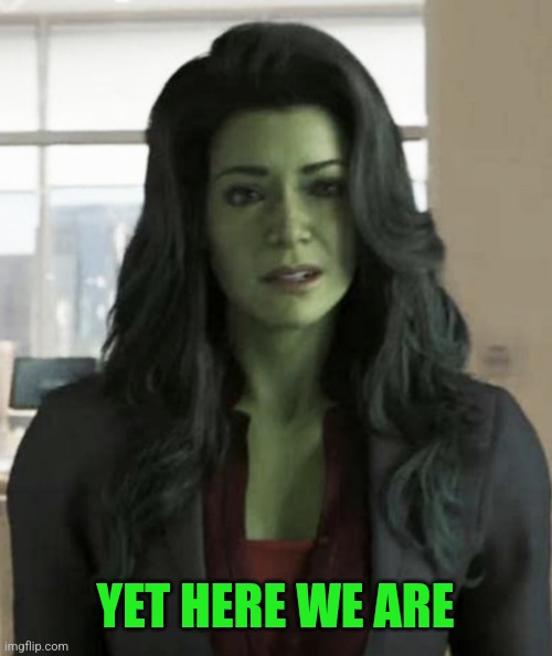 She Hulk WTF? | YET HERE WE ARE | image tagged in she hulk wtf | made w/ Imgflip meme maker